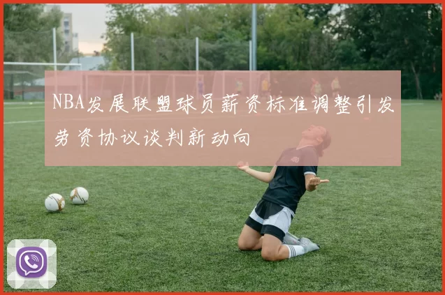 NBA发展联盟球员薪资标准调整引发劳资协议谈判新动向