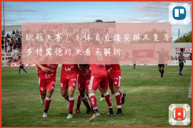 欧冠决赛广东体育直播安排及皇马多特蒙德对决看点解析