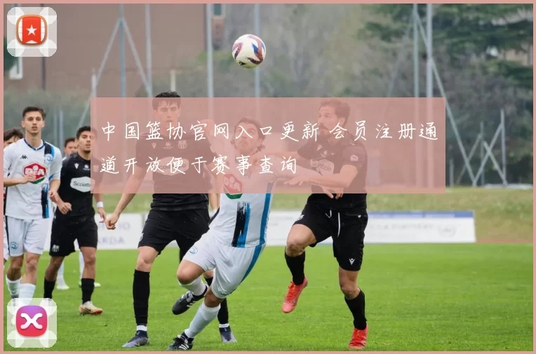 中国篮协官网入口更新 会员注册通道开放便于赛事查询