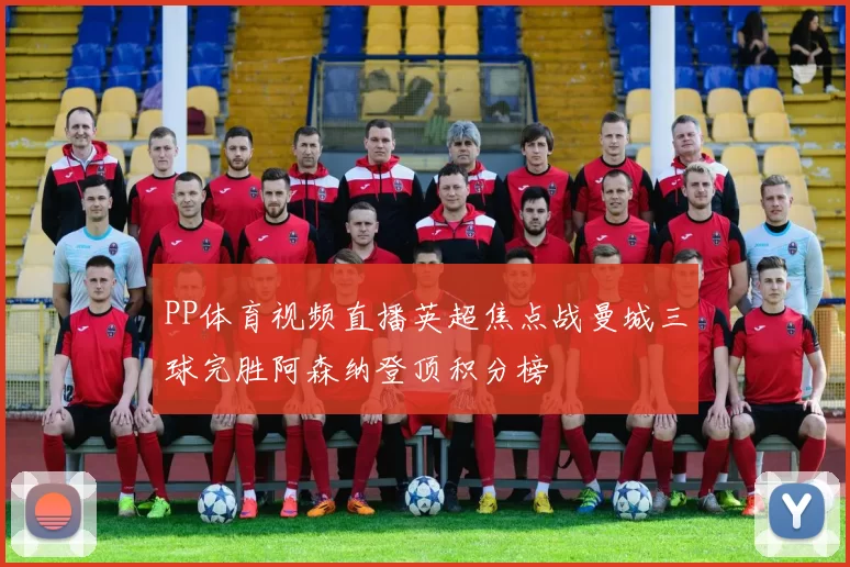 PP体育视频直播英超焦点战曼城三球完胜阿森纳登顶积分榜