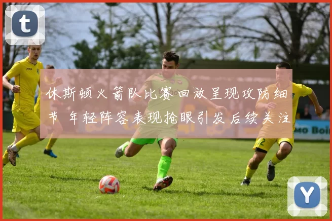 休斯顿火箭队比赛回放呈现攻防细节 年轻阵容表现抢眼引发后续关注