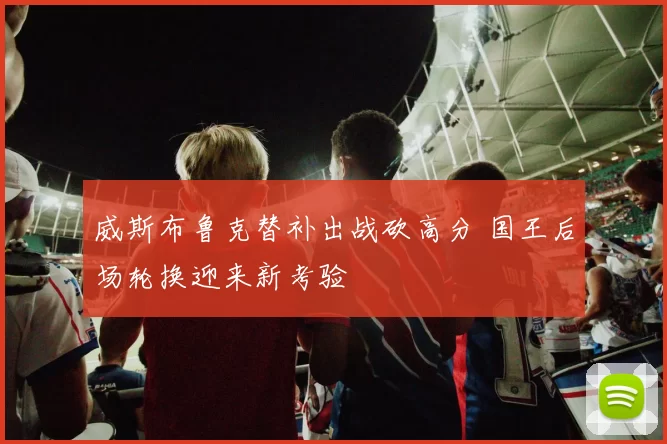 威斯布鲁克替补出战砍高分 国王后场轮换迎来新考验