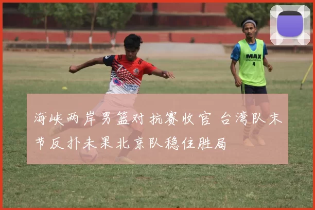 海峡两岸男篮对抗赛收官 台湾队末节反扑未果北京队稳住胜局