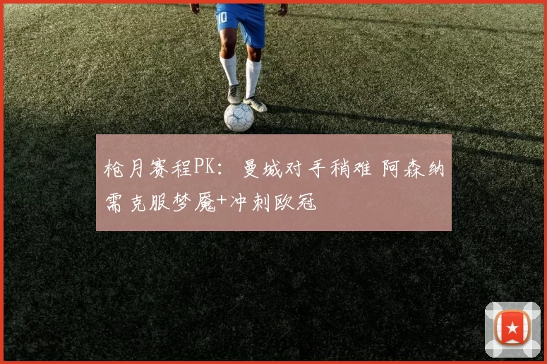 枪月赛程PK：曼城对手稍难 阿森纳需克服梦魇+冲刺欧冠