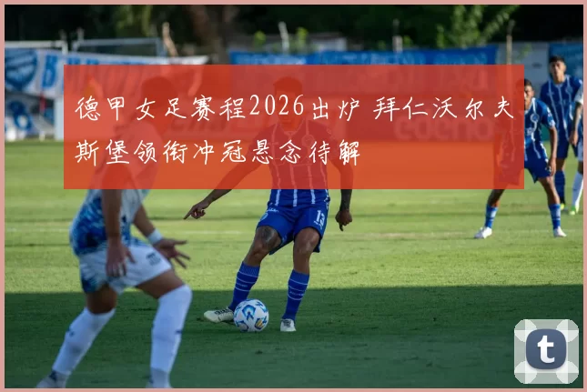 德甲女足赛程2026出炉 拜仁沃尔夫斯堡领衔冲冠悬念待解