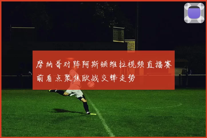 摩纳哥对阵阿斯顿维拉视频直播赛前看点聚焦欧战交锋走势