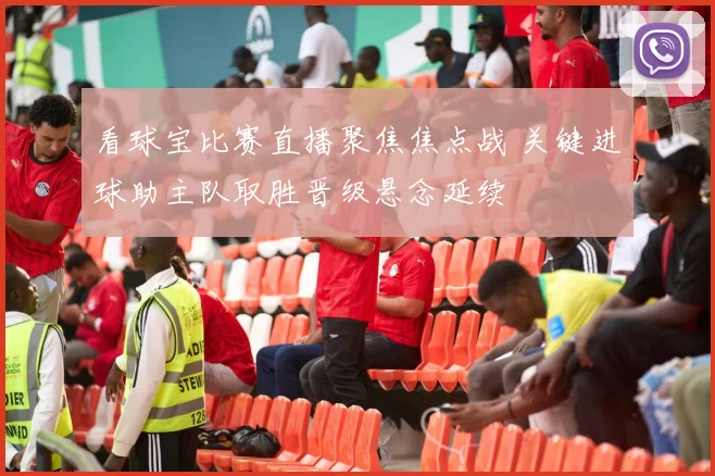 看球宝比赛直播聚焦焦点战 关键进球助主队取胜晋级悬念延续
