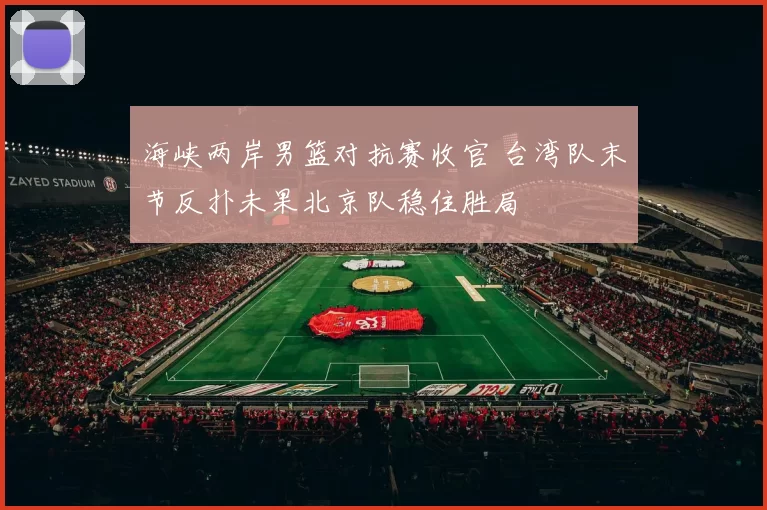 海峡两岸男篮对抗赛收官 台湾队末节反扑未果北京队稳住胜局