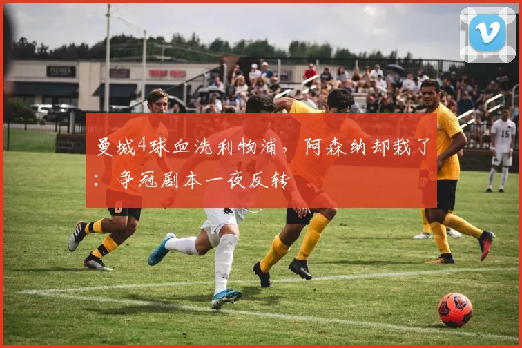 曼城4球血洗利物浦,阿森纳却栽了:争冠剧本一夜反转