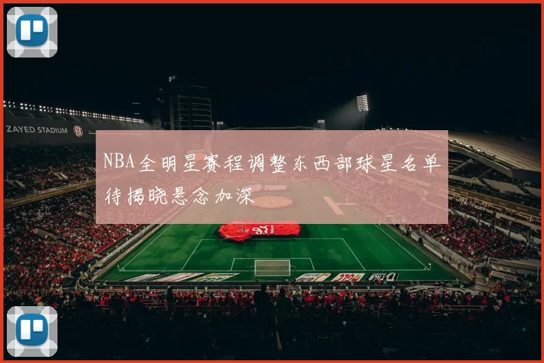 NBA全明星赛程调整东西部球星名单待揭晓悬念加深