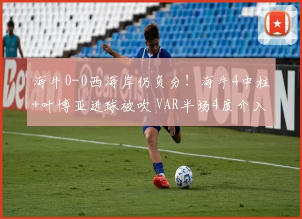海牛0-0西海岸仍负分！海牛4中柱+叶博亚进球被吹 VAR半场4度介入