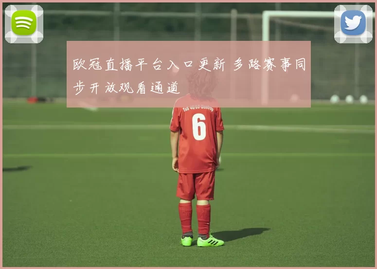 欧冠直播平台入口更新 多路赛事同步开放观看通道