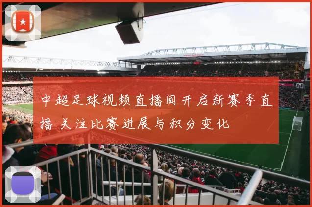 中超足球视频直播间开启新赛季直播 关注比赛进展与积分变化