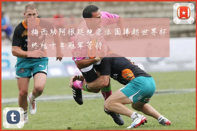 梅西助阿根廷绝杀法国捧起世界杯终结十年冠军等待