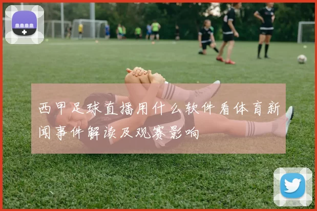 西甲足球直播用什么软件看体育新闻事件解读及观赛影响