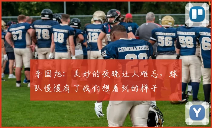 李国旭：美妙的夜晚让人难忘，球队慢慢有了我们想看到的样子