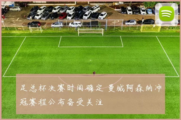 足总杯决赛时间确定 曼城阿森纳冲冠赛程公布备受关注