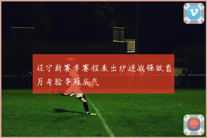 辽宁新赛季赛程表出炉连战强敌首月考验争冠底气