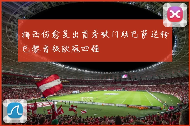 梅西伤愈复出首秀破门助巴萨逆转巴黎晋级欧冠四强