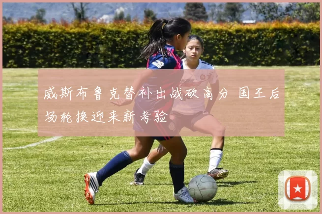 威斯布鲁克替补出战砍高分 国王后场轮换迎来新考验