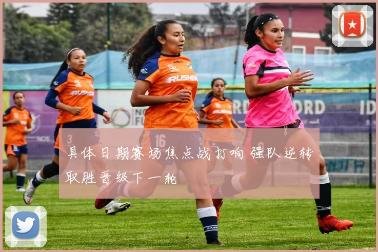 具体日期赛场焦点战打响 强队逆转取胜晋级下一轮