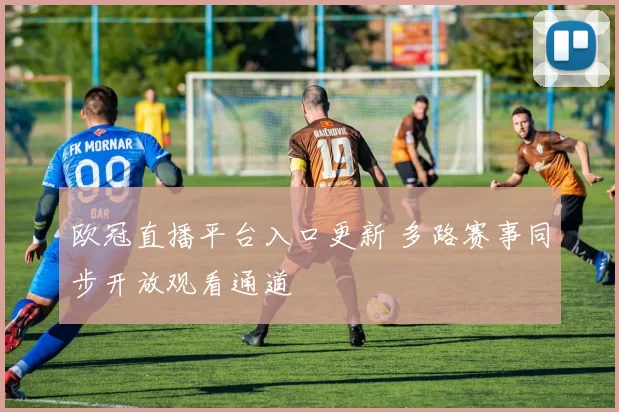 欧冠直播平台入口更新 多路赛事同步开放观看通道