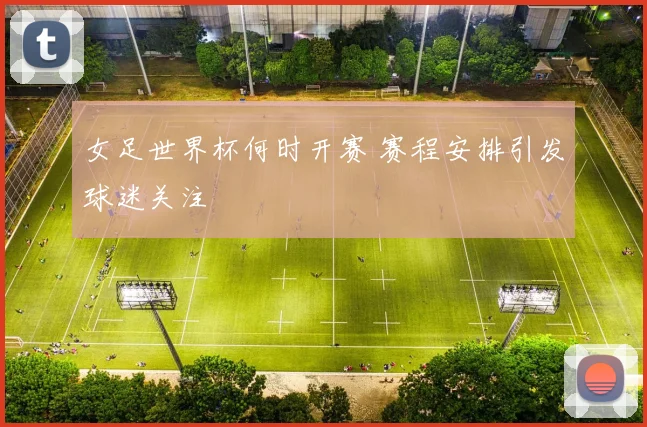 女足世界杯何时开赛 赛程安排引发球迷关注