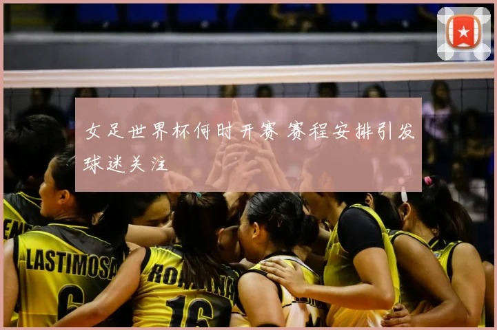 女足世界杯何时开赛 赛程安排引发球迷关注