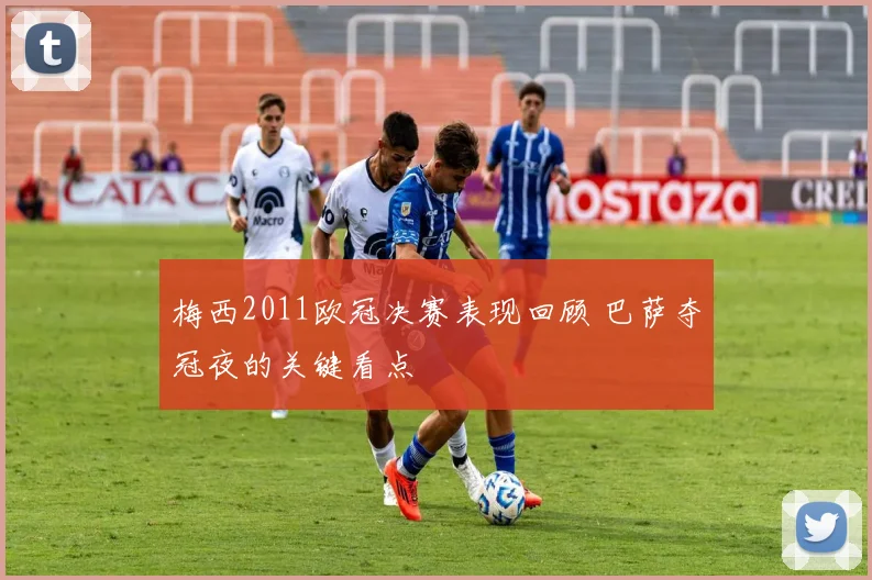 梅西2011欧冠决赛表现回顾 巴萨夺冠夜的关键看点