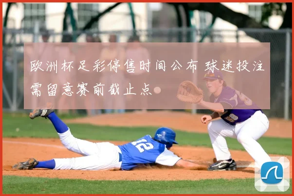 欧洲杯足彩停售时间公布 球迷投注需留意赛前截止点