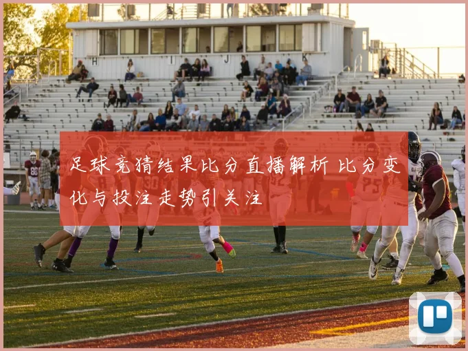 足球竞猜结果比分直播解析 比分变化与投注走势引关注