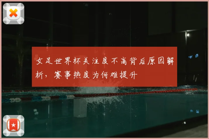 女足世界杯关注度不高背后原因解析,赛事热度为何难提升