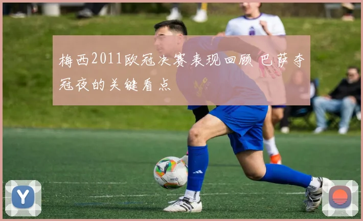 梅西2011欧冠决赛表现回顾 巴萨夺冠夜的关键看点