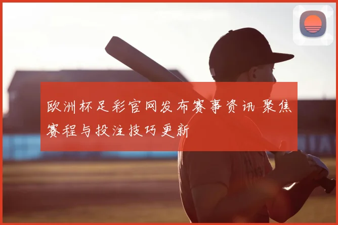 欧洲杯足彩官网发布赛事资讯 聚焦赛程与投注技巧更新