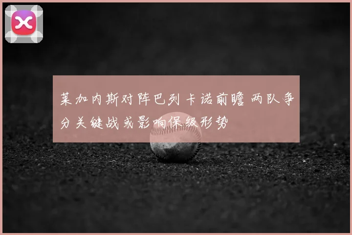 莱加内斯对阵巴列卡诺前瞻 两队争分关键战或影响保级形势