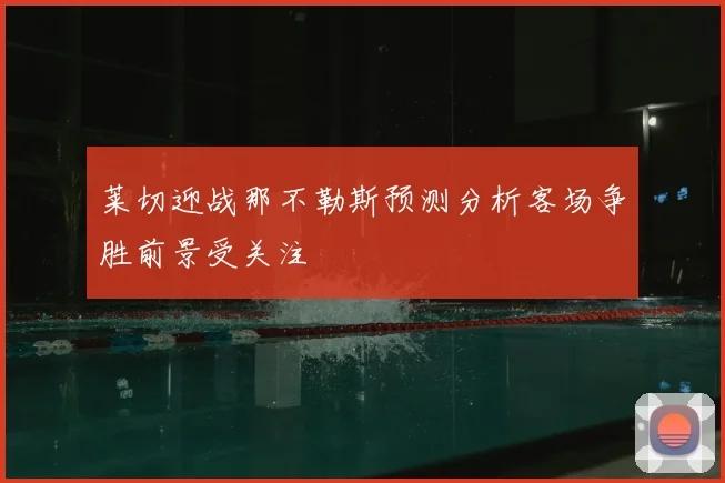 莱切迎战那不勒斯预测分析客场争胜前景受关注