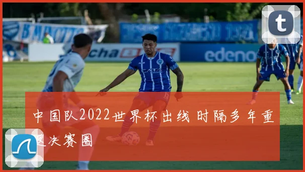 中国队2022世界杯出线 时隔多年重返决赛圈