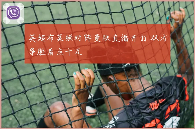 英超布莱顿对阵曼联直播开打 双方争胜看点十足