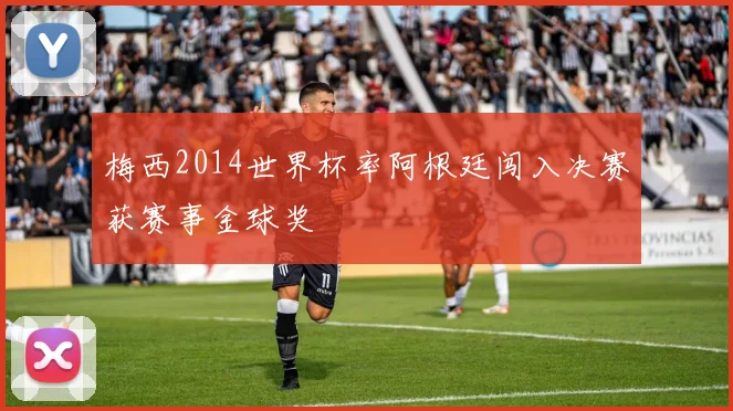梅西2014世界杯率阿根廷闯入决赛获赛事金球奖