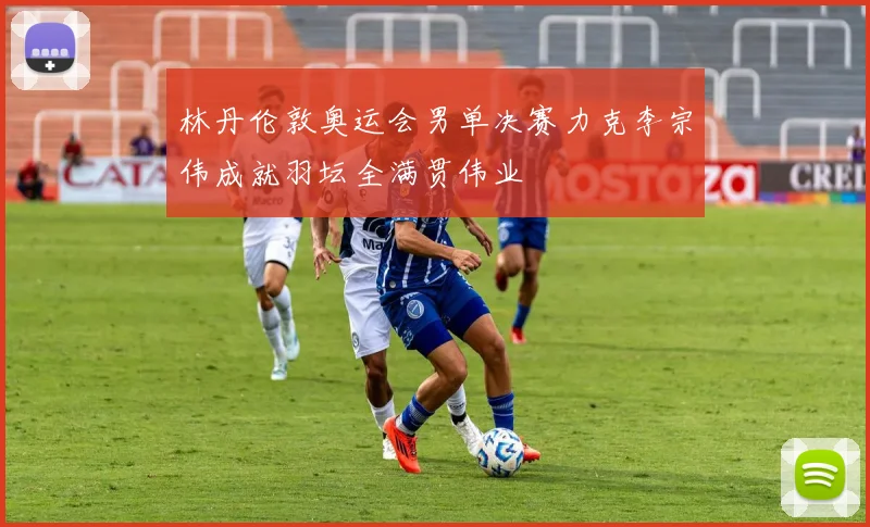 林丹伦敦奥运会男单决赛力克李宗伟成就羽坛全满贯伟业