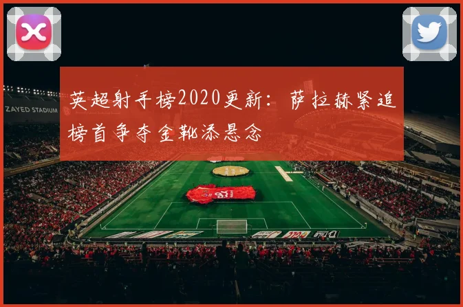 英超射手榜2020更新：萨拉赫紧追榜首争夺金靴添悬念