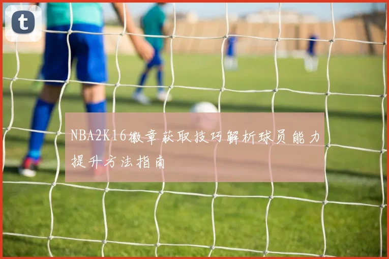 NBA2K16徽章获取技巧解析球员能力提升方法指南