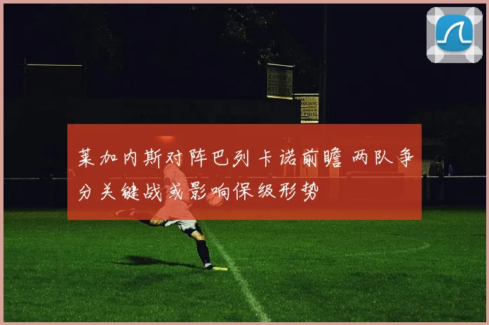 莱加内斯对阵巴列卡诺前瞻 两队争分关键战或影响保级形势