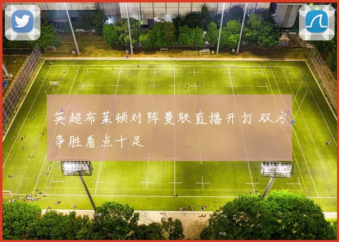 英超布莱顿对阵曼联直播开打 双方争胜看点十足