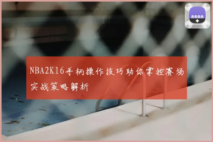 NBA2K16手柄操作技巧助你掌控赛场实战策略解析